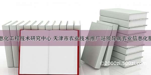 国家农业信息化工程技术研究中心 天津市农业技术推广站领导就农业信息化服务走进静海