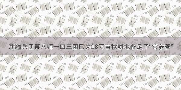 新疆兵团第八师一四三团已为18万亩秋耕地备足了“营养餐”