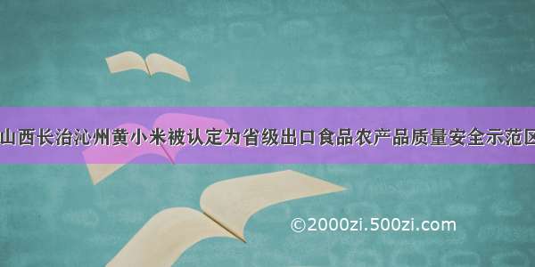 山西长治沁州黄小米被认定为省级出口食品农产品质量安全示范区