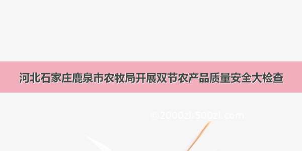 河北石家庄鹿泉市农牧局开展双节农产品质量安全大检查