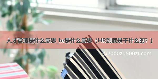 人才管理是什么意思_hr是什么意思（HR到底是干什么的？）