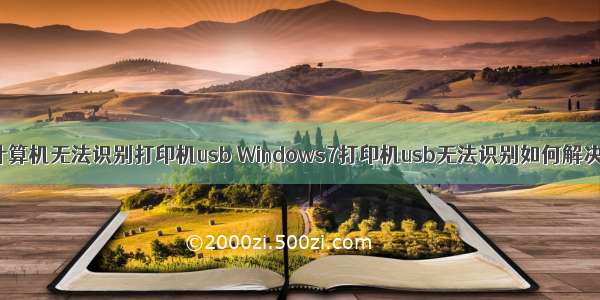 计算机无法识别打印机usb Windows7打印机usb无法识别如何解决