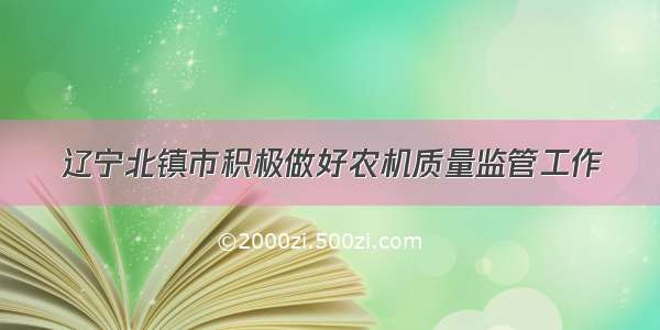 辽宁北镇市积极做好农机质量监管工作