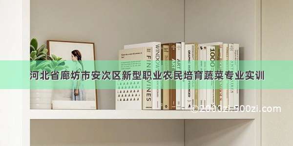 河北省廊坊市安次区新型职业农民培育蔬菜专业实训