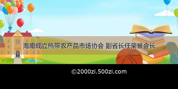 海南成立热带农产品市场协会 副省长任荣誉会长