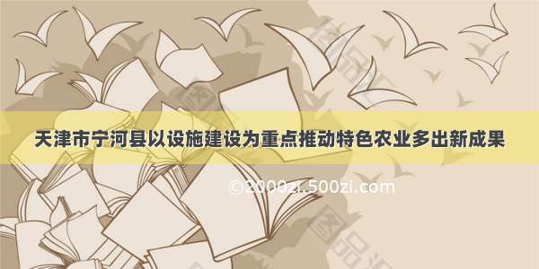 天津市宁河县以设施建设为重点推动特色农业多出新成果