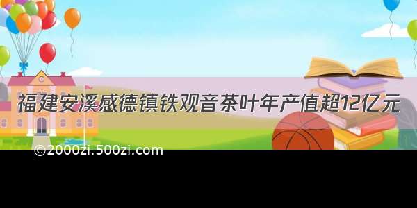 福建安溪感德镇铁观音茶叶年产值超12亿元