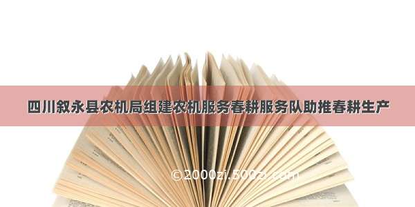 四川叙永县农机局组建农机服务春耕服务队助推春耕生产