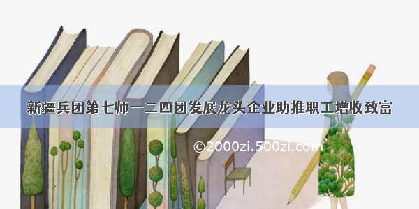 新疆兵团第七师一二四团发展龙头企业助推职工增收致富