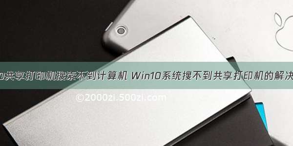 win10共享打印机搜索不到计算机 Win10系统搜不到共享打印机的解决方法