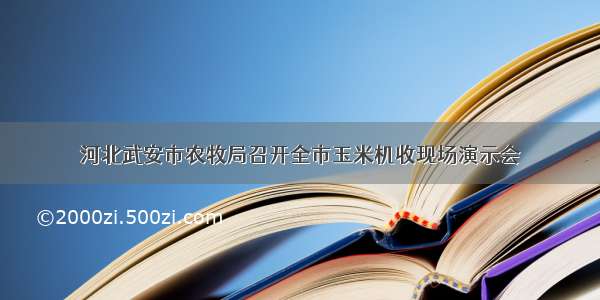 河北武安市农牧局召开全市玉米机收现场演示会