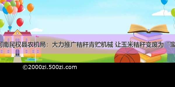 河南民权县农机局：大力推广秸秆青贮机械 让玉米秸秆变废为“宝”