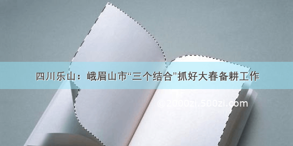 四川乐山：峨眉山市“三个结合”抓好大春备耕工作