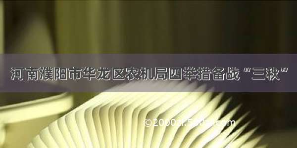 河南濮阳市华龙区农机局四举措备战“三秋”