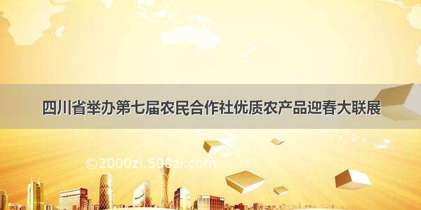 四川省举办第七届农民合作社优质农产品迎春大联展