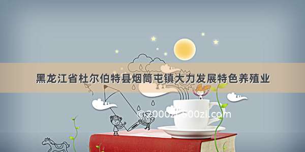 黑龙江省杜尔伯特县烟筒屯镇大力发展特色养殖业