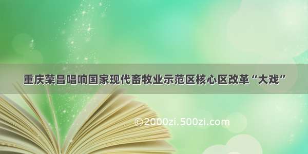 重庆荣昌唱响国家现代畜牧业示范区核心区改革“大戏”