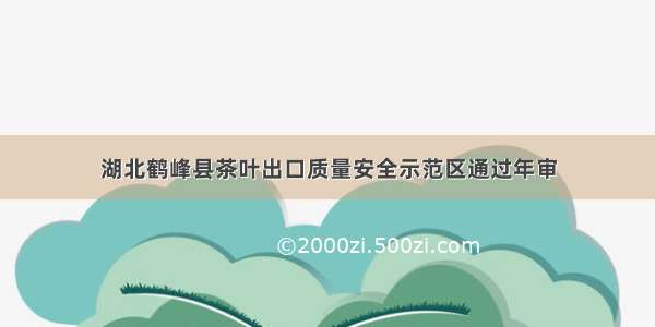 湖北鹤峰县茶叶出口质量安全示范区通过年审