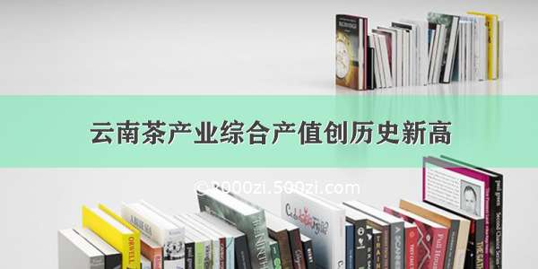 云南茶产业综合产值创历史新高