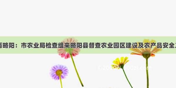 陕西略阳：市农业局检查组来略阳县督查农业园区建设及农产品安全工作