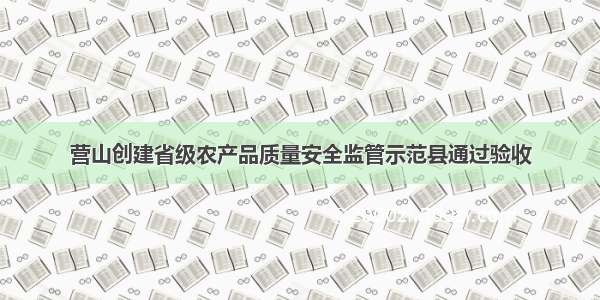 营山创建省级农产品质量安全监管示范县通过验收