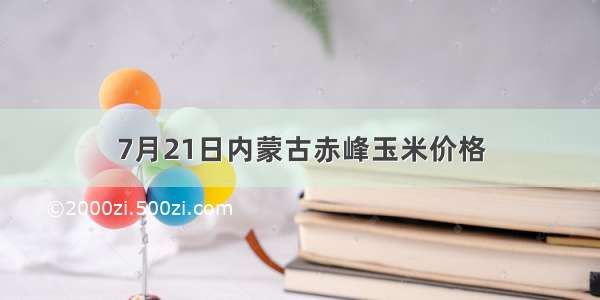 7月21日内蒙古赤峰玉米价格