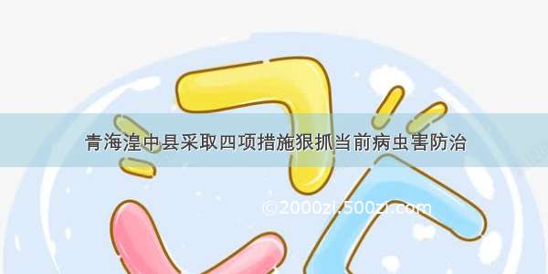 青海湟中县采取四项措施狠抓当前病虫害防治