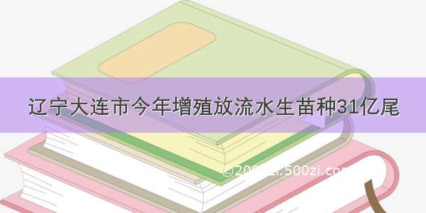 辽宁大连市今年增殖放流水生苗种31亿尾