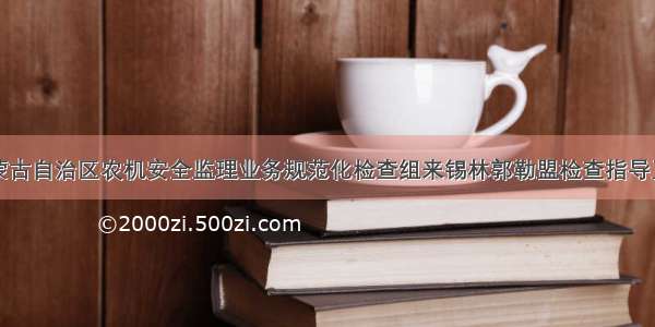 内蒙古自治区农机安全监理业务规范化检查组来锡林郭勒盟检查指导工作