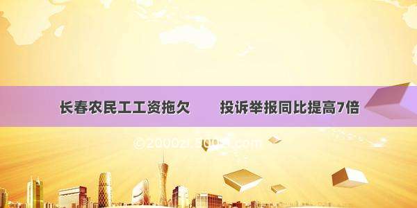 长春农民工工资拖欠　　投诉举报同比提高7倍