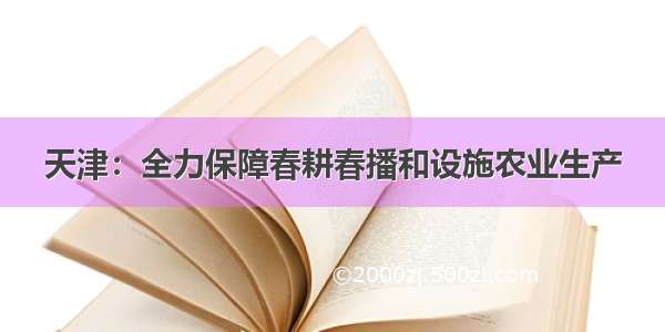 天津：全力保障春耕春播和设施农业生产