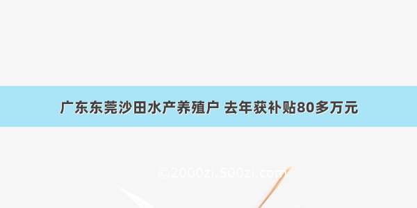 广东东莞沙田水产养殖户 去年获补贴80多万元