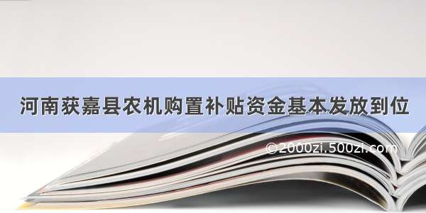 河南获嘉县农机购置补贴资金基本发放到位