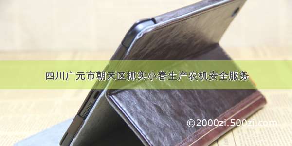 四川广元市朝天区抓实小春生产农机安全服务