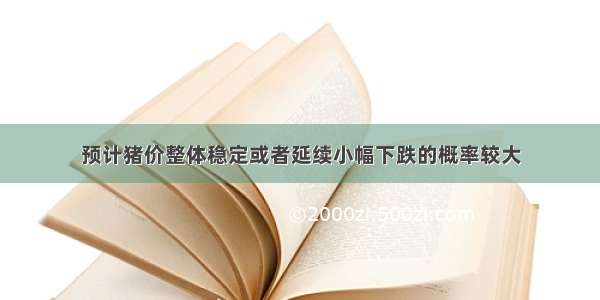 预计猪价整体稳定或者延续小幅下跌的概率较大