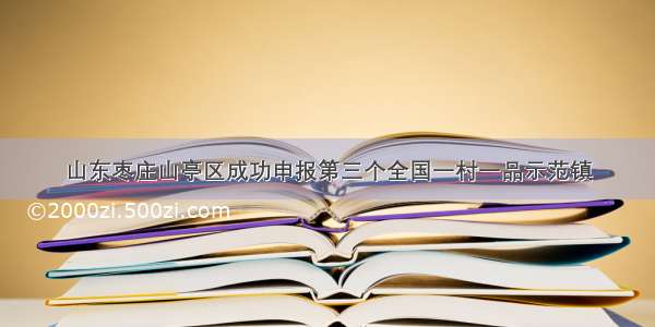 山东枣庄山亭区成功申报第三个全国一村一品示范镇