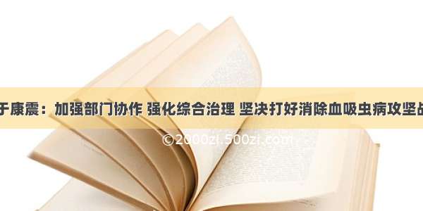 于康震：加强部门协作 强化综合治理 坚决打好消除血吸虫病攻坚战