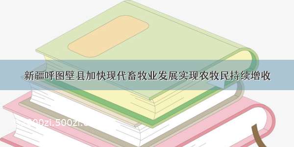 新疆呼图壁县加快现代畜牧业发展实现农牧民持续增收