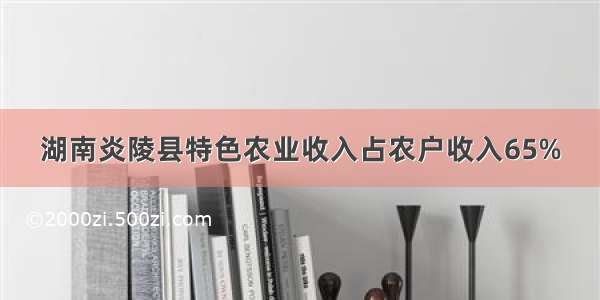 湖南炎陵县特色农业收入占农户收入65%