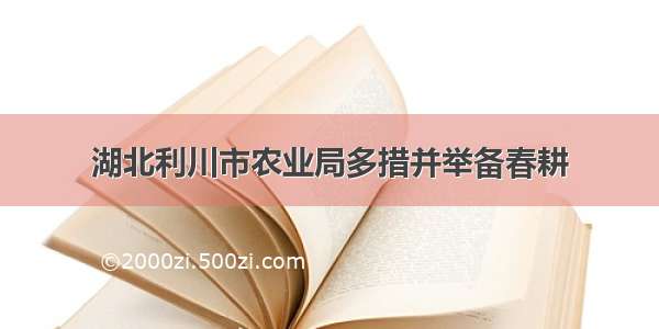 湖北利川市农业局多措并举备春耕