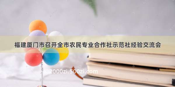 福建厦门市召开全市农民专业合作社示范社经验交流会