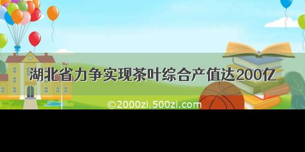 湖北省力争实现茶叶综合产值达200亿