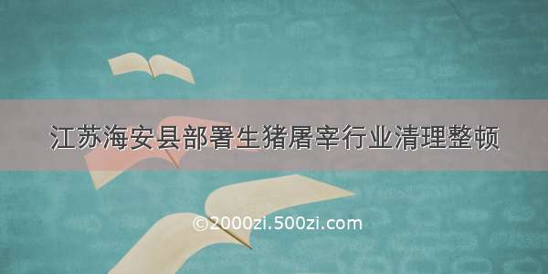 江苏海安县部署生猪屠宰行业清理整顿