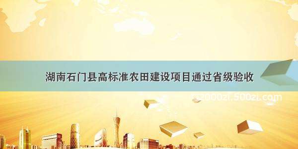 湖南石门县高标准农田建设项目通过省级验收