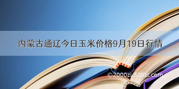 内蒙古通辽今日玉米价格9月19日行情