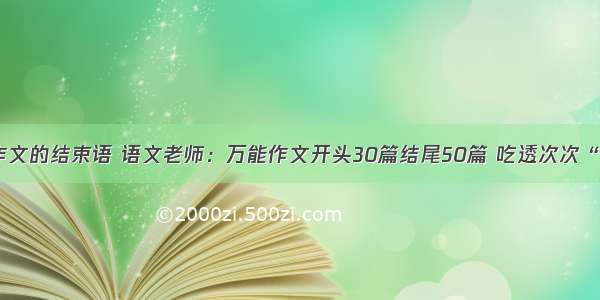 关于计算机作文的结束语 语文老师：万能作文开头30篇结尾50篇 吃透次次“满分范文”...