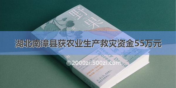 湖北南漳县获农业生产救灾资金55万元