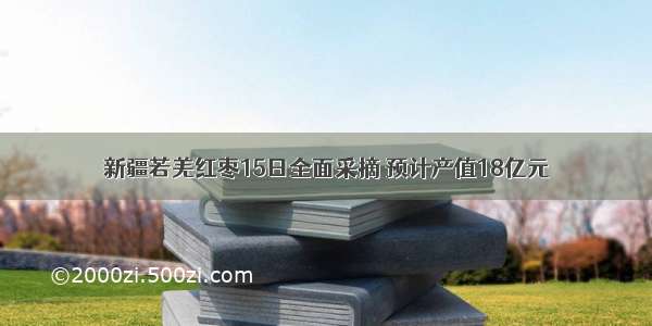 新疆若羌红枣15日全面采摘 预计产值18亿元