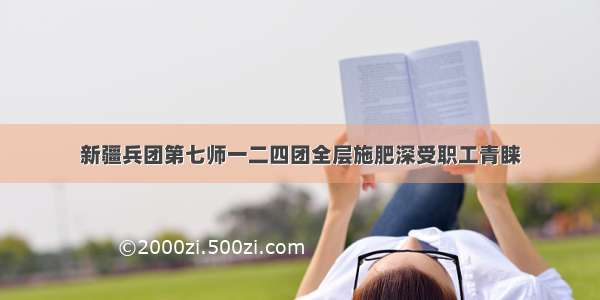 新疆兵团第七师一二四团全层施肥深受职工青睐