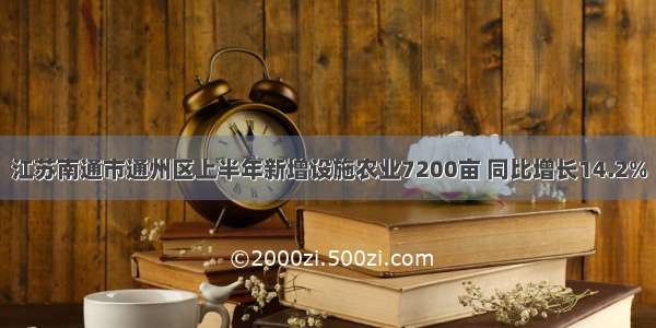 江苏南通市通州区上半年新增设施农业7200亩 同比增长14.2%